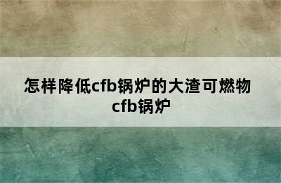 怎样降低cfb锅炉的大渣可燃物 cfb锅炉